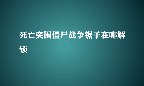 死亡突围僵尸战争锯子在哪解锁