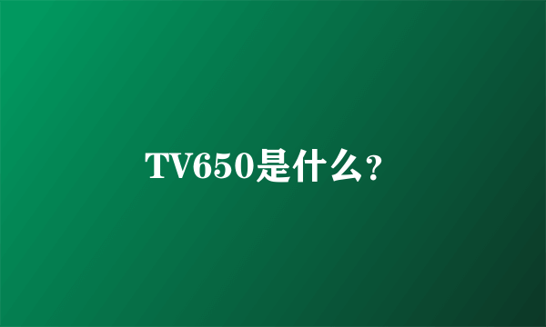 TV650是什么？