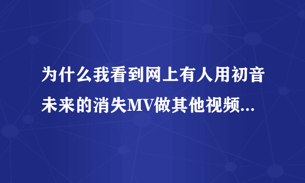 为什么我看到网上有人用初音未来的消失MV做其他视频？我现在要一个初音未来的MV素材，就是没有唱歌词的。