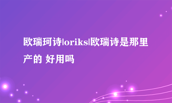 欧瑞珂诗|oriks|欧瑞诗是那里产的 好用吗