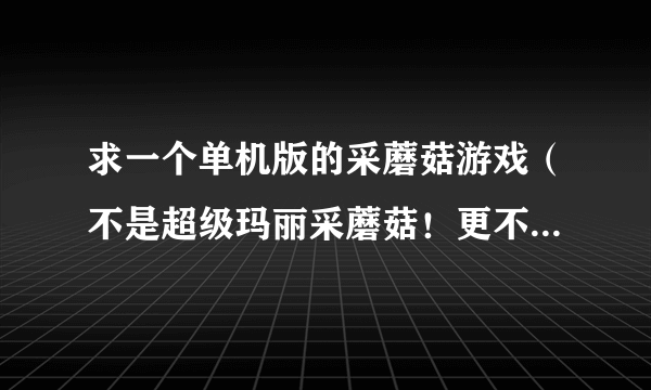 求一个单机版的采蘑菇游戏（不是超级玛丽采蘑菇！更不是网页上的小游戏）