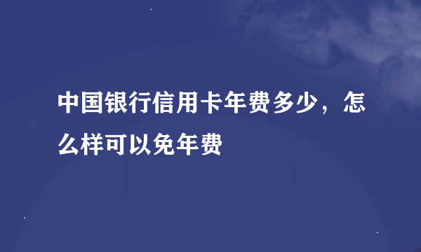 中国银行信用卡年费多少，怎么样可以免年费