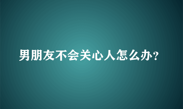 男朋友不会关心人怎么办？