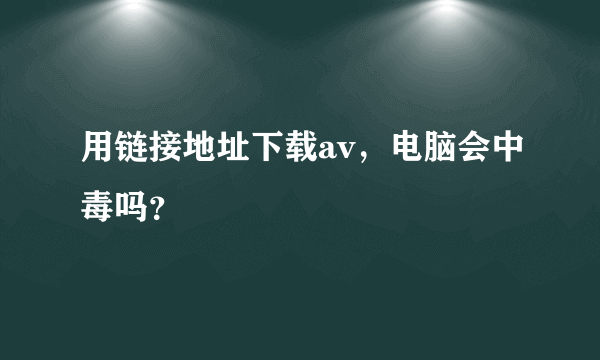 用链接地址下载av，电脑会中毒吗？