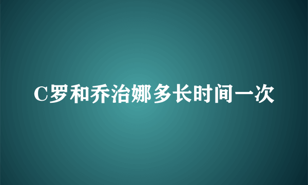 C罗和乔治娜多长时间一次