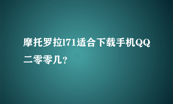 摩托罗拉l71适合下载手机QQ二零零几？