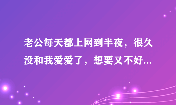 老公每天都上网到半夜，很久没和我爱爱了，想要又不好意说。今晚老早我就坐在电脑旁，老公看我在玩斗地主