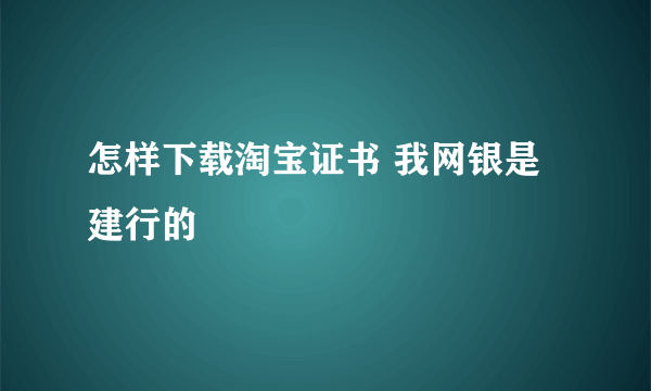 怎样下载淘宝证书 我网银是建行的