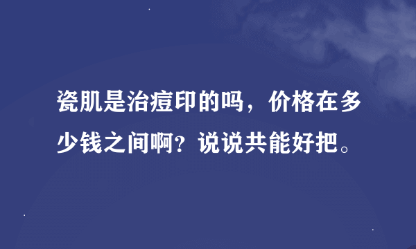 瓷肌是治痘印的吗，价格在多少钱之间啊？说说共能好把。