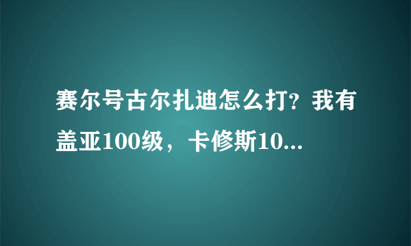 赛尔号古尔扎迪怎么打？我有盖亚100级，卡修斯100级，哈莫100级，鲁斯王100级，除了鲁斯王个体值不是31。