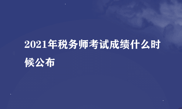 2021年税务师考试成绩什么时候公布