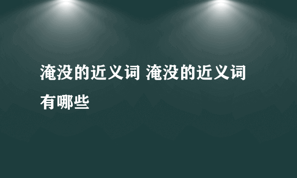 淹没的近义词 淹没的近义词有哪些