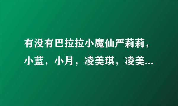 有没有巴拉拉小魔仙严莉莉，小蓝，小月，凌美琪，凌美雪的个人资料