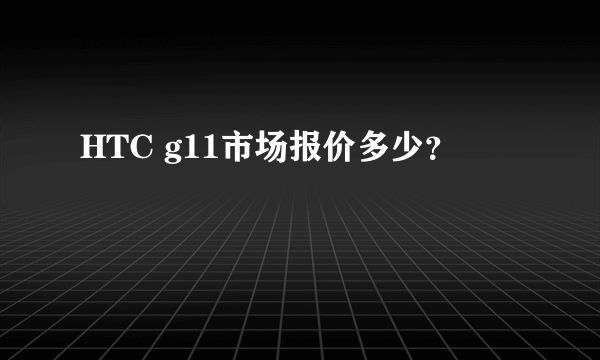 HTC g11市场报价多少？