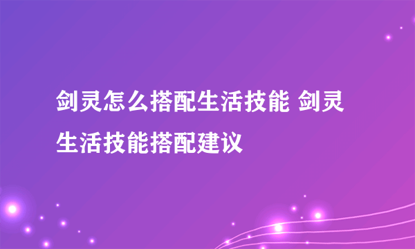 剑灵怎么搭配生活技能 剑灵生活技能搭配建议