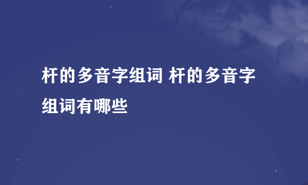 杆的多音字组词 杆的多音字组词有哪些