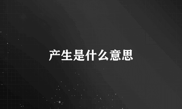 产生是什么意思