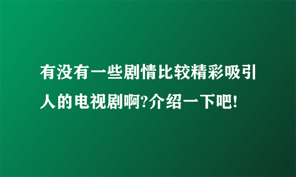 有没有一些剧情比较精彩吸引人的电视剧啊?介绍一下吧!