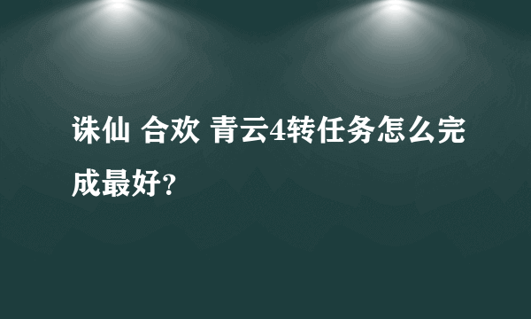 诛仙 合欢 青云4转任务怎么完成最好？