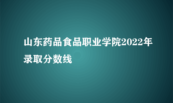 山东药品食品职业学院2022年录取分数线