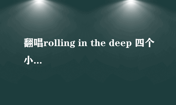 翻唱rolling in the deep 四个小萝莉分别叫什么名字