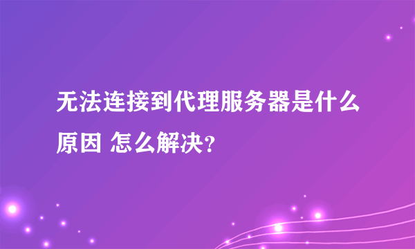 无法连接到代理服务器是什么原因 怎么解决？