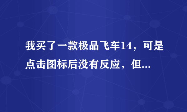 我买了一款极品飞车14，可是点击图标后没有反应，但在什么激活文件里我没有激活码！无语，急~~~