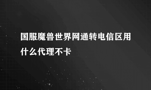 国服魔兽世界网通转电信区用什么代理不卡