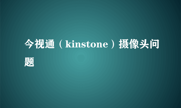 今视通（kinstone）摄像头问题