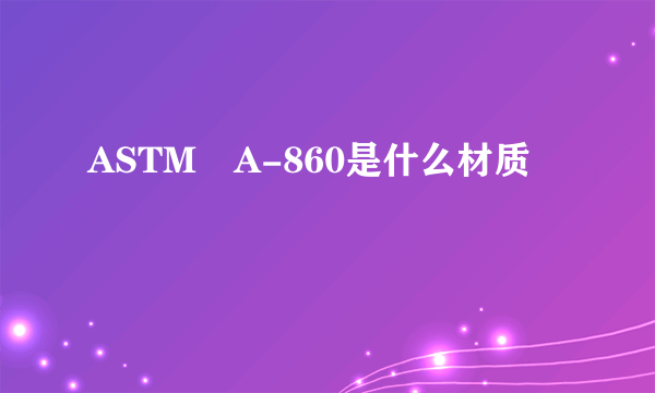 ASTM A-860是什么材质