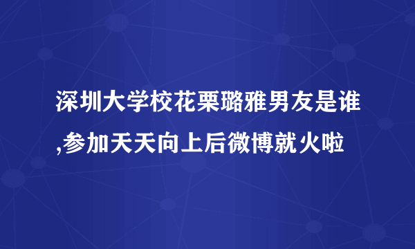 深圳大学校花栗璐雅男友是谁,参加天天向上后微博就火啦