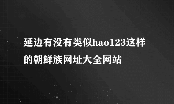 延边有没有类似hao123这样的朝鲜族网址大全网站