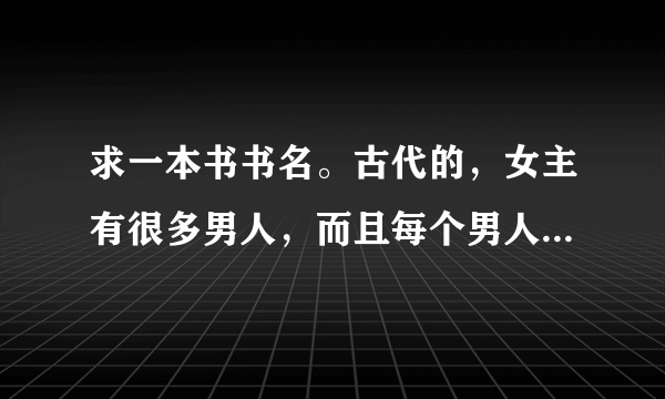 求一本书书名。古代的，女主有很多男人，而且每个男人都跟她上过床，