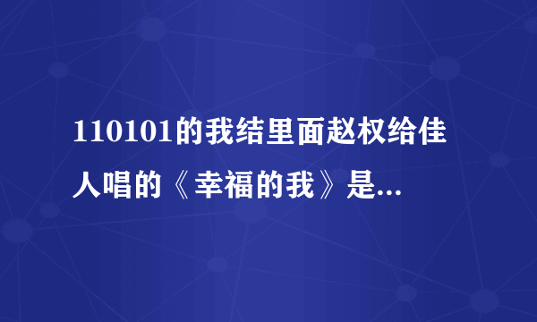 110101的我结里面赵权给佳人唱的《幸福的我》是谁的歌？