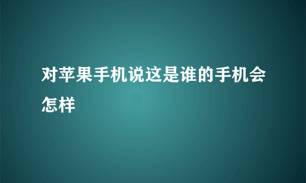 对苹果手机说这是谁的手机会怎样