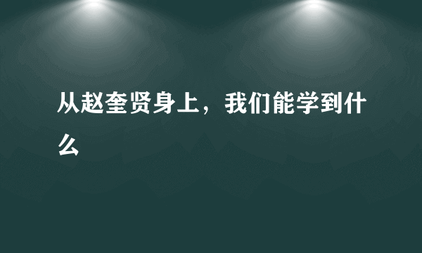 从赵奎贤身上，我们能学到什么