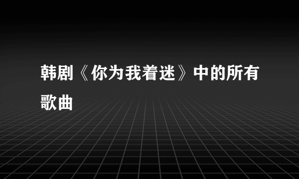 韩剧《你为我着迷》中的所有歌曲