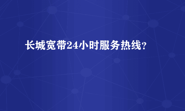 长城宽带24小时服务热线？