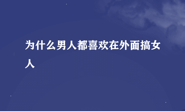 为什么男人都喜欢在外面搞女人