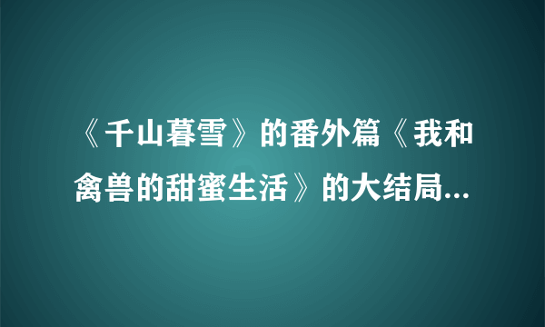 《千山暮雪》的番外篇《我和禽兽的甜蜜生活》的大结局是怎样的。