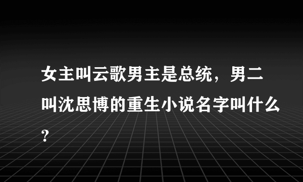 女主叫云歌男主是总统，男二叫沈思博的重生小说名字叫什么？