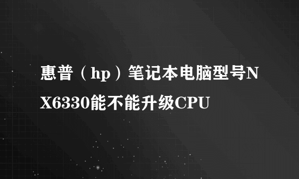 惠普（hp）笔记本电脑型号NX6330能不能升级CPU