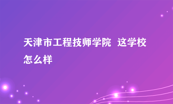 天津市工程技师学院  这学校怎么样