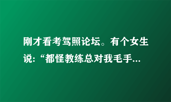 刚才看考驾照论坛。有个女生说:“都怪教练总对我毛手毛脚，才害得我科目二过不去！”