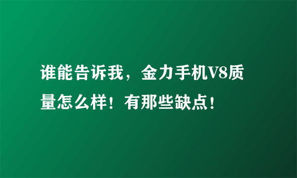 谁能告诉我，金力手机V8质量怎么样！有那些缺点！