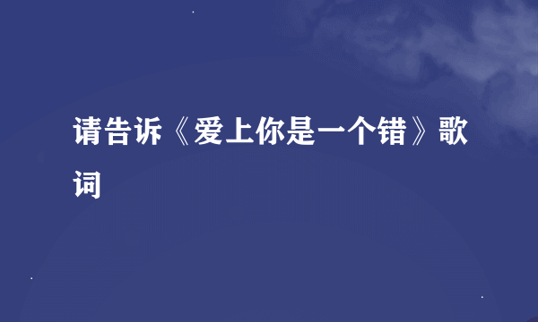 请告诉《爱上你是一个错》歌词