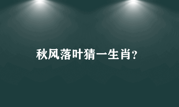 秋风落叶猜一生肖？