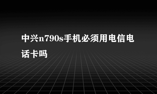 中兴n790s手机必须用电信电话卡吗