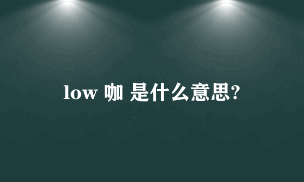 low 咖 是什么意思?