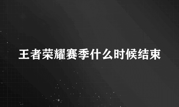 王者荣耀赛季什么时候结束